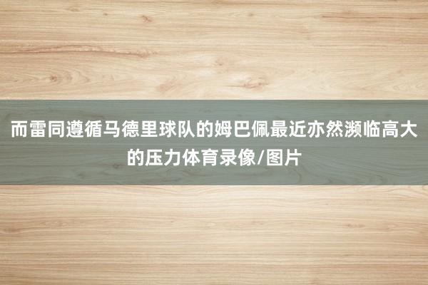 而雷同遵循马德里球队的姆巴佩最近亦然濒临高大的压力体育录像/图片