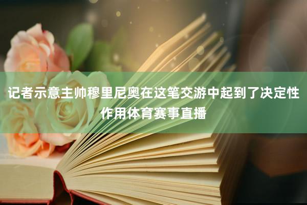 记者示意主帅穆里尼奥在这笔交游中起到了决定性作用体育赛事直播