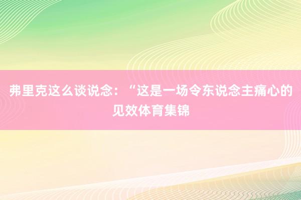 弗里克这么谈说念：“这是一场令东说念主痛心的见效体育集锦