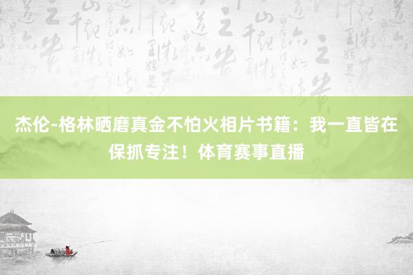 杰伦-格林晒磨真金不怕火相片书籍：我一直皆在保抓专注！体育赛事直播