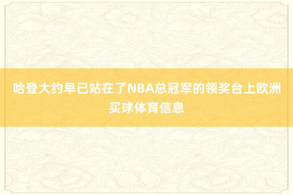 哈登大约早已站在了NBA总冠军的领奖台上欧洲买球体育信息