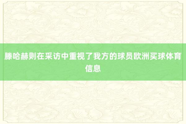 滕哈赫则在采访中重视了我方的球员欧洲买球体育信息