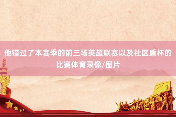 他错过了本赛季的前三场英超联赛以及社区盾杯的比赛体育录像/图片