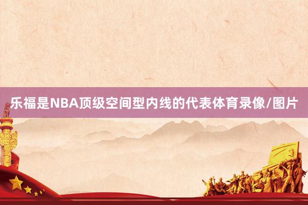 乐福是NBA顶级空间型内线的代表体育录像/图片