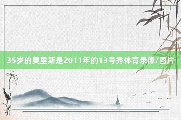 35岁的莫里斯是2011年的13号秀体育录像/图片