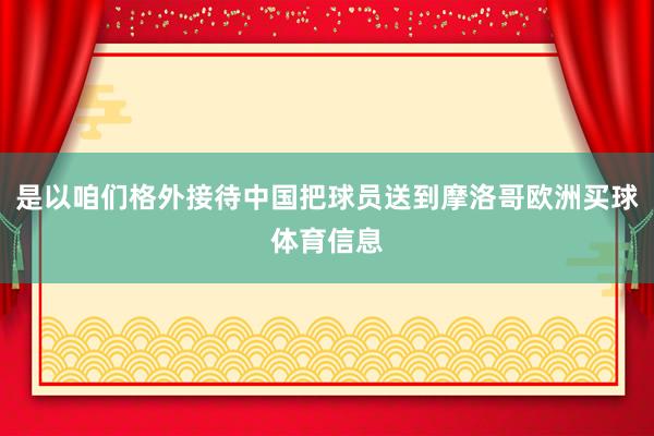 是以咱们格外接待中国把球员送到摩洛哥欧洲买球体育信息