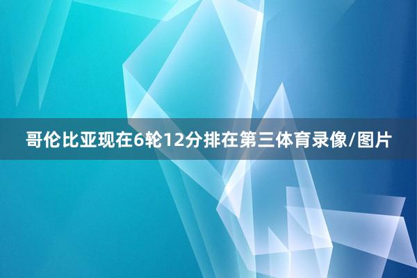 哥伦比亚现在6轮12分排在第三体育录像/图片