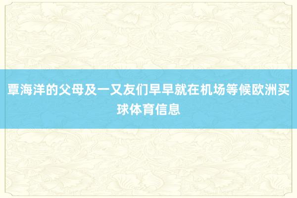 覃海洋的父母及一又友们早早就在机场等候欧洲买球体育信息