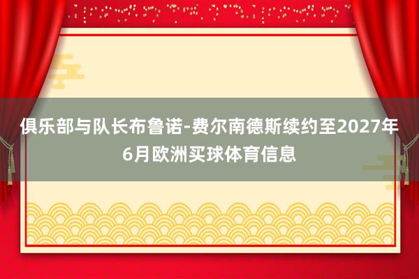 俱乐部与队长布鲁诺-费尔南德斯续约至2027年6月欧洲买球体育信息