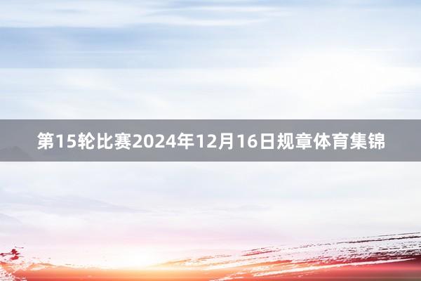 第15轮比赛2024年12月16日规章体育集锦