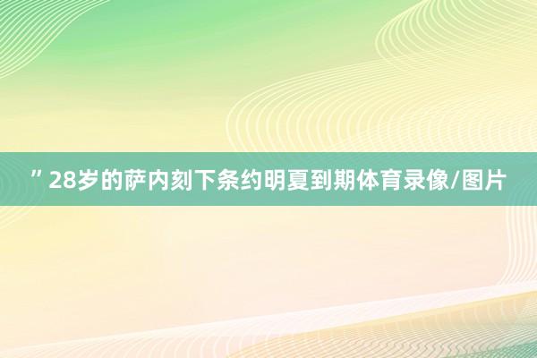 ”28岁的萨内刻下条约明夏到期体育录像/图片