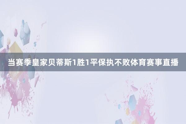 当赛季皇家贝蒂斯1胜1平保执不败体育赛事直播