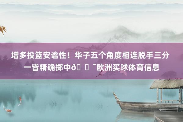 增多投篮安谧性！华子五个角度相连脱手三分 一皆精确掷中🎯欧洲买球体育信息