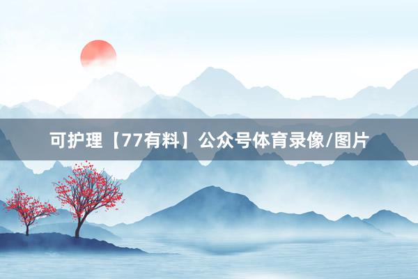 可护理【77有料】公众号体育录像/图片