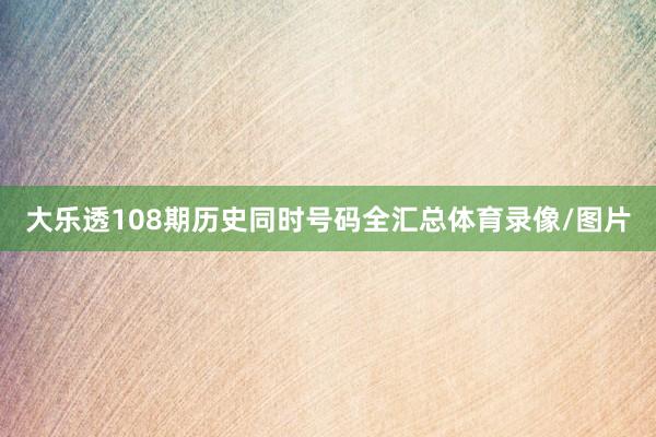 大乐透108期历史同时号码全汇总体育录像/图片