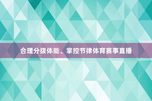 合理分拨体能、掌控节律体育赛事直播