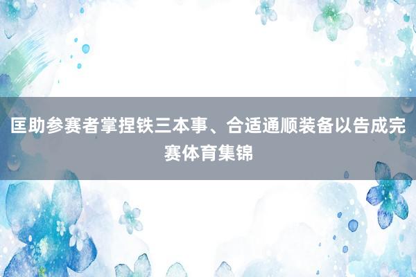 匡助参赛者掌捏铁三本事、合适通顺装备以告成完赛体育集锦