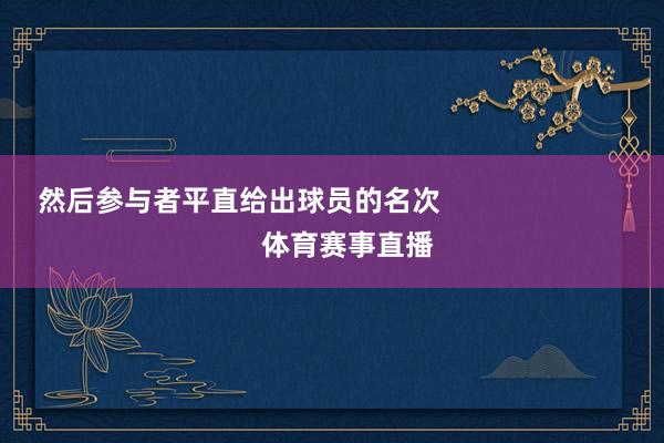 然后参与者平直给出球员的名次                            体育赛事直播