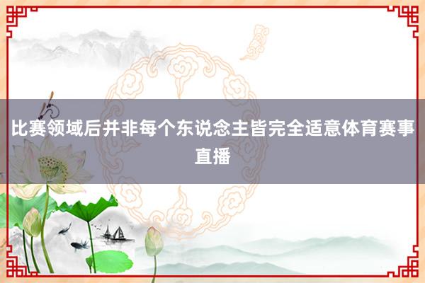 比赛领域后并非每个东说念主皆完全适意体育赛事直播