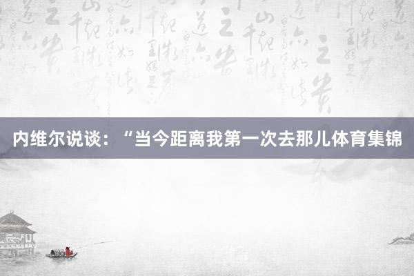 内维尔说谈：“当今距离我第一次去那儿体育集锦