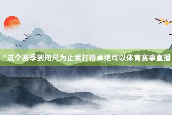 “这个赛季到咫尺为止我打得卓绝可以体育赛事直播