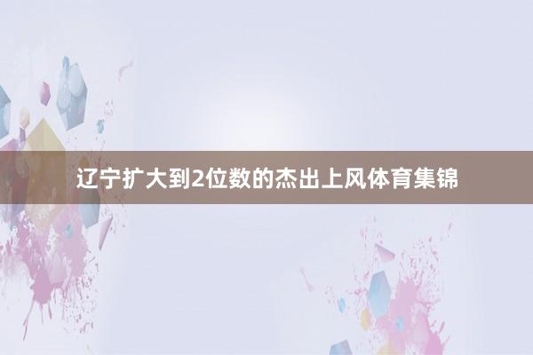 辽宁扩大到2位数的杰出上风体育集锦