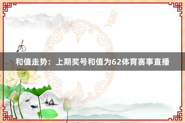 和值走势：上期奖号和值为62体育赛事直播