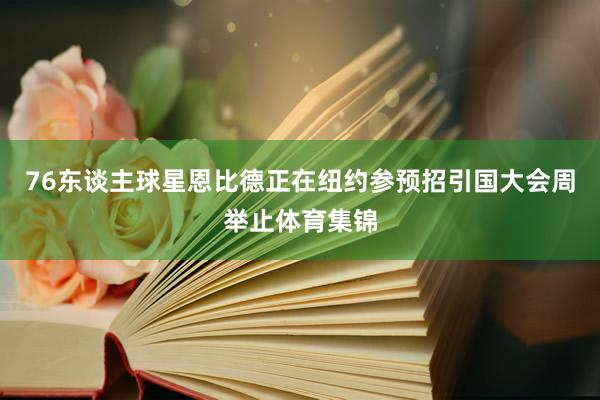 76东谈主球星恩比德正在纽约参预招引国大会周举止体育集锦