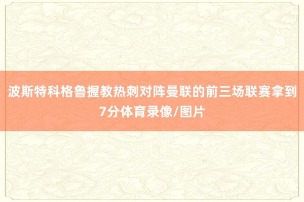 波斯特科格鲁握教热刺对阵曼联的前三场联赛拿到7分体育录像/图片