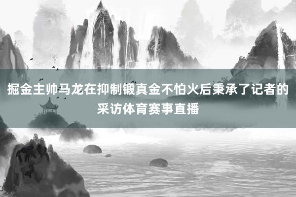 掘金主帅马龙在抑制锻真金不怕火后秉承了记者的采访体育赛事直播