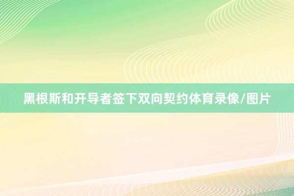 黑根斯和开导者签下双向契约体育录像/图片