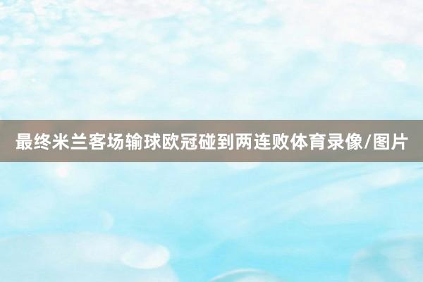 最终米兰客场输球欧冠碰到两连败体育录像/图片